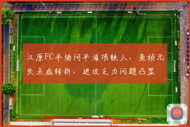 江原FC半场闷平浦项铁人，鱼祯元失点成转折，进攻乏力问题凸显