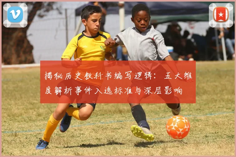 揭秘历史教科书编写逻辑:五大维度解析事件入选标准与深层影响