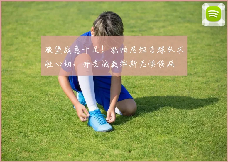 狼堡战意十足！孔帕尼坦言球队求胜心切，并告诫戴维斯无惧伤病