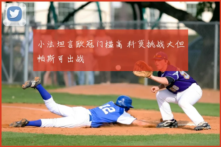 小法坦言欧冠门槛高 科莫挑战大但帕斯可出战