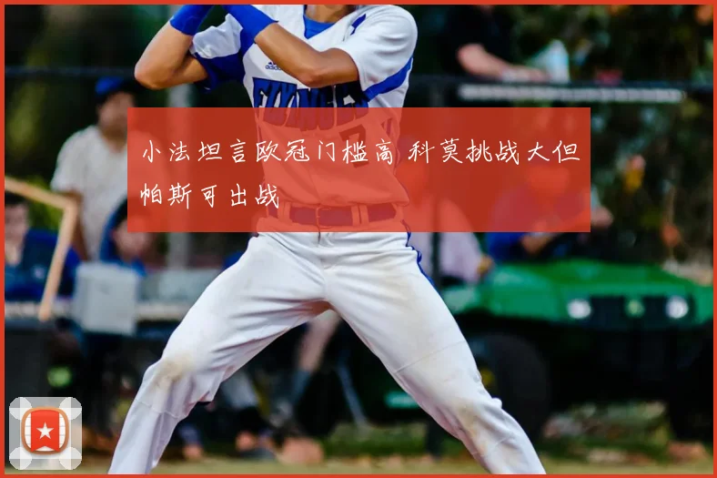 小法坦言欧冠门槛高 科莫挑战大但帕斯可出战