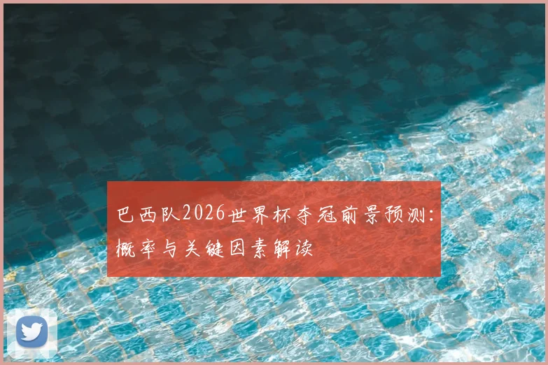 巴西队2026世界杯夺冠前景预测:概率与关键因素解读