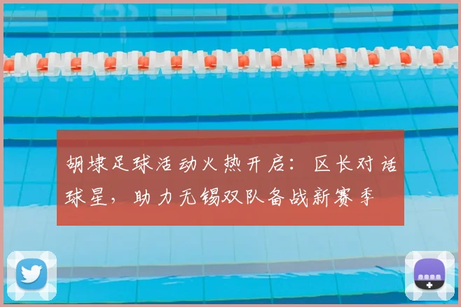 胡埭足球活动火热开启:区长对话球星,助力无锡双队备战新赛季