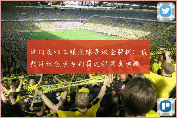 津门虎vs三镇点球争议全解析：裁判评议焦点与判罚过程深度回顾