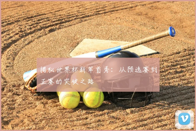 揭秘世界杯新军首秀:从预选赛到正赛的突破之路