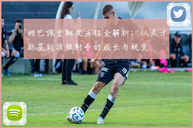 姆巴佩金靴奖历程全解析：从天才新星到顶级射手的成长与蜕变