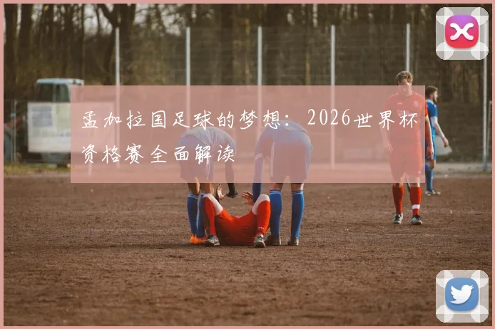孟加拉国足球的梦想：2026世界杯资格赛全面解读