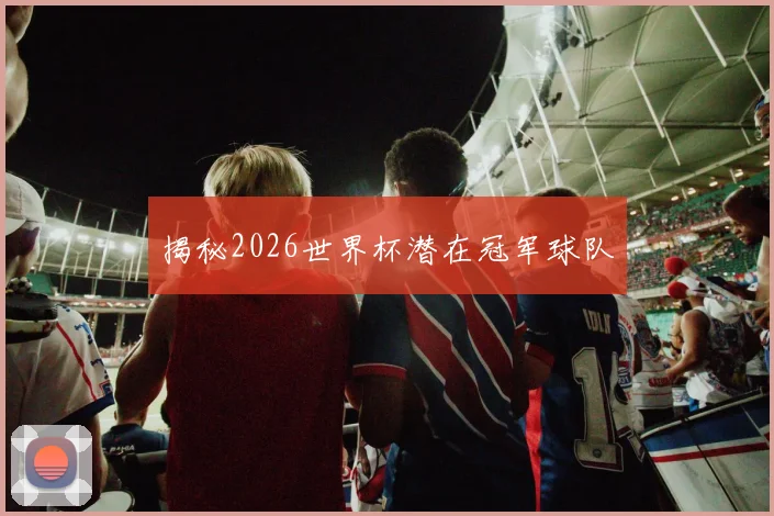 揭秘2026世界杯潜在冠军球队