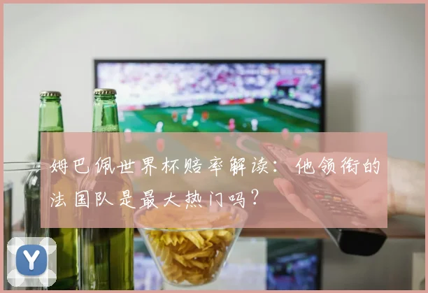 姆巴佩世界杯赔率解读:他领衔的法国队是最大热门吗?