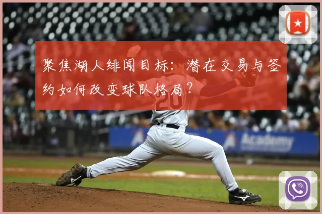 聚焦湖人绯闻目标:潜在交易与签约如何改变球队格局?