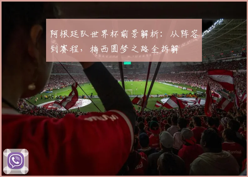 阿根廷队世界杯前景解析：从阵容到赛程，梅西圆梦之路全拆解