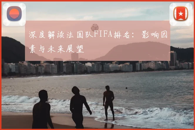 深度解读法国队FIFA排名：影响因素与未来展望