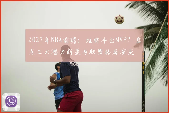 2027年NBA前瞻:谁将冲击MVP?盘点三大潜力新星与联盟格局演变