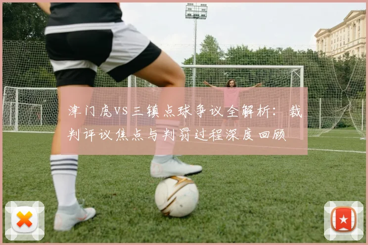 津门虎vs三镇点球争议全解析：裁判评议焦点与判罚过程深度回顾