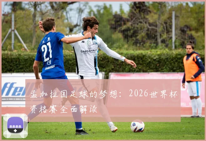 孟加拉国足球的梦想：2026世界杯资格赛全面解读