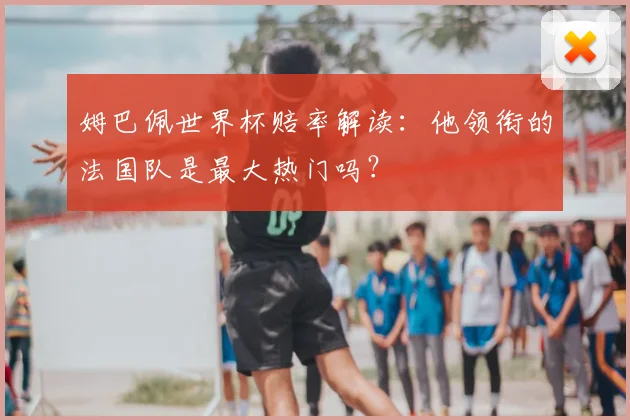 姆巴佩世界杯赔率解读:他领衔的法国队是最大热门吗?